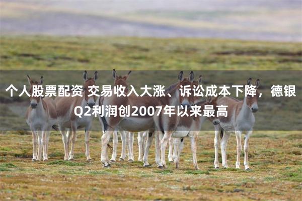 个人股票配资 交易收入大涨、诉讼成本下降，德银Q2利润创2007年以来最高