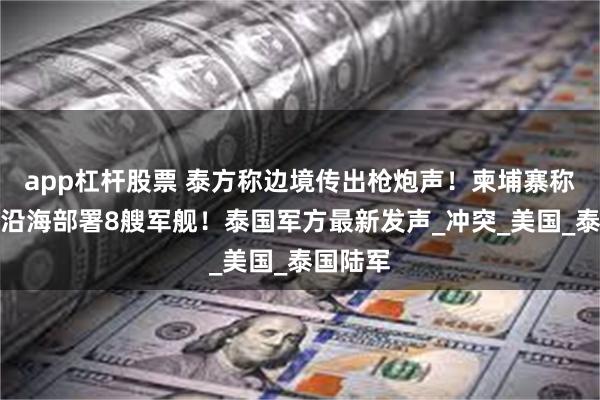 app杠杆股票 泰方称边境传出枪炮声！柬埔寨称泰在柬沿海部署8艘军舰！泰国军方最新发声_冲突_美国_泰国陆军