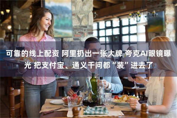 可靠的线上配资 阿里扔出一张大牌 夸克AI眼镜曝光 把支付宝、通义千问都“装”进去了