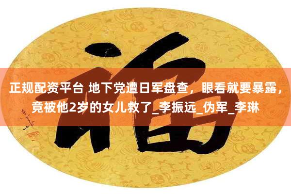正规配资平台 地下党遭日军盘查，眼看就要暴露，竟被他2岁的女儿救了_李振远_伪军_李琳