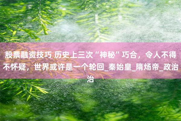 股票融资技巧 历史上三次“神秘”巧合，令人不得不怀疑，世界或许是一个轮回_秦始皇_隋炀帝_政治