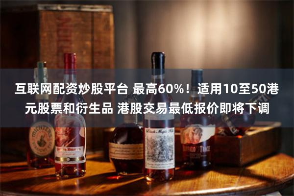 互联网配资炒股平台 最高60%！适用10至50港元股票和衍生品 港股交易最低报价即将下调