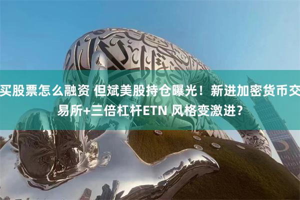 买股票怎么融资 但斌美股持仓曝光！新进加密货币交易所+三倍杠杆ETN 风格变激进？