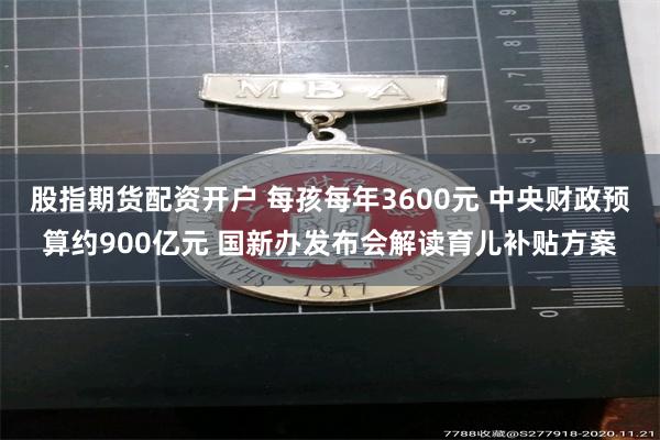 股指期货配资开户 每孩每年3600元 中央财政预算约900亿元 国新办发布会解读育儿补贴方案