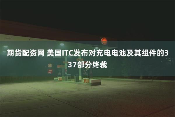 期货配资网 美国ITC发布对充电电池及其组件的337部分终裁