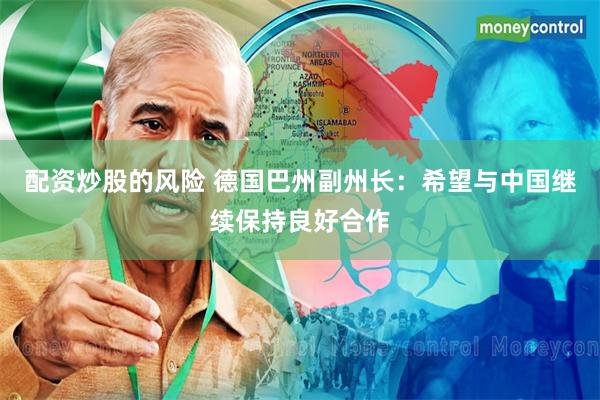 配资炒股的风险 德国巴州副州长：希望与中国继续保持良好合作