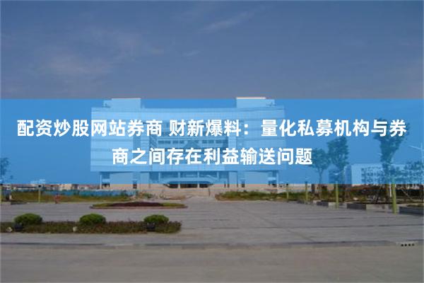 配资炒股网站券商 财新爆料：量化私募机构与券商之间存在利益输送问题