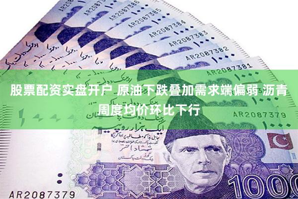 股票配资实盘开户 原油下跌叠加需求端偏弱 沥青周度均价环比下行