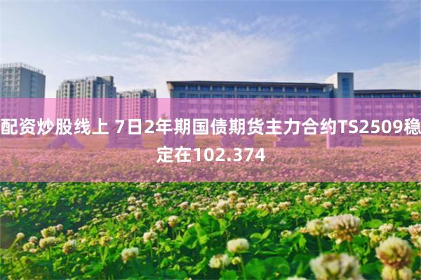 配资炒股线上 7日2年期国债期货主力合约TS2509稳定在102.374