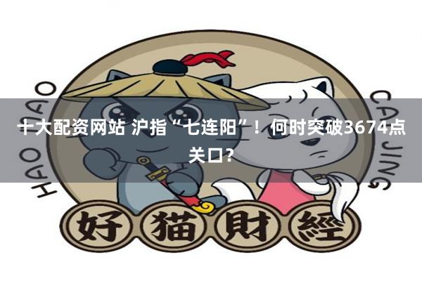 十大配资网站 沪指“七连阳”！何时突破3674点关口？