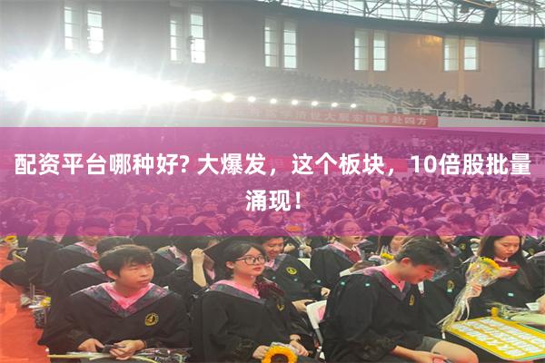 配资平台哪种好? 大爆发，这个板块，10倍股批量涌现！
