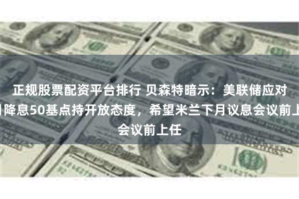 正规股票配资平台排行 贝森特暗示：美联储应对9月降息50基点持开放态度，希望米兰下月议息会议前上任