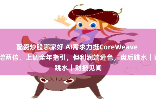 配资炒股哪家好 AI需求力挺CoreWeave Q2营收增两倍、上调全年指引，但利润端逊色，盘后跳水｜财报见闻