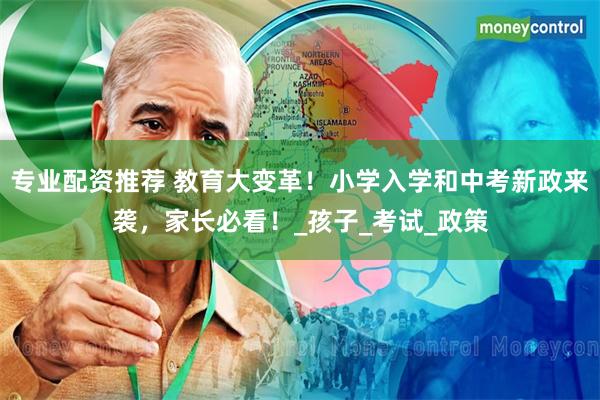 专业配资推荐 教育大变革！小学入学和中考新政来袭，家长必看！_孩子_考试_政策