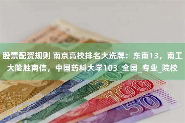 股票配资规则 南京高校排名大洗牌：东南13，南工大险胜南信，中国药科大学103_全国_专业_院校