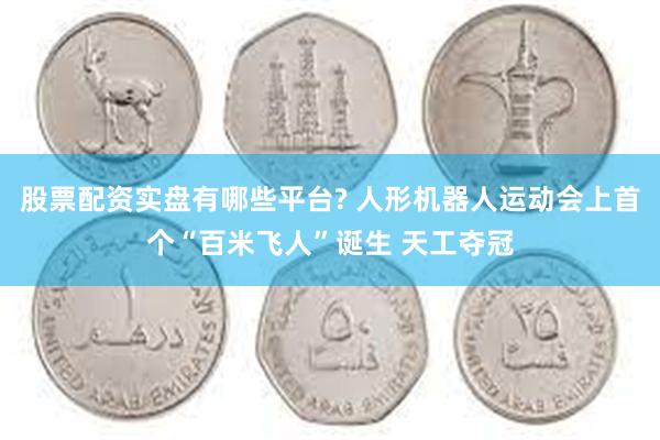 股票配资实盘有哪些平台? 人形机器人运动会上首个“百米飞人”诞生 天工夺冠