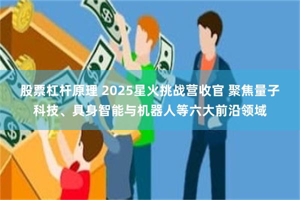 股票杠杆原理 2025星火挑战营收官 聚焦量子科技、具身智能与机器人等六大前沿领域