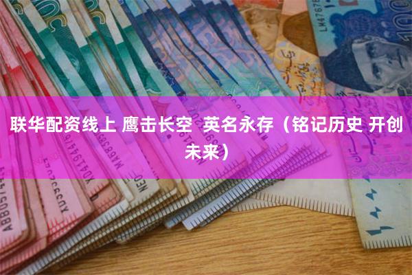 联华配资线上 鹰击长空  英名永存（铭记历史 开创未来）