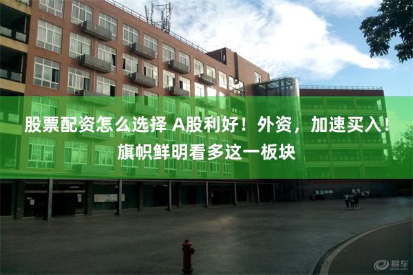 股票配资怎么选择 A股利好！外资，加速买入！旗帜鲜明看多这一板块
