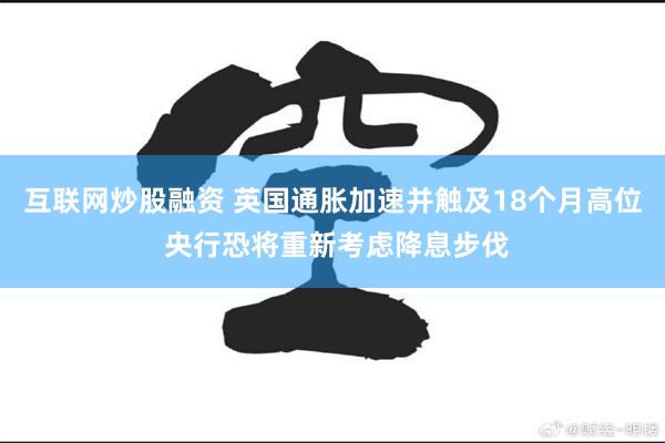互联网炒股融资 英国通胀加速并触及18个月高位 央行恐将重新考虑降息步伐