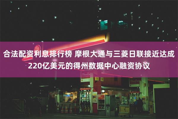 合法配资利息排行榜 摩根大通与三菱日联接近达成220亿美元的得州数据中心融资协议