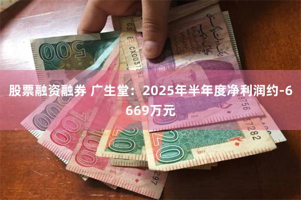 股票融资融券 广生堂：2025年半年度净利润约-6669万元
