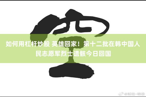 如何用杠杆炒股 英雄回家！第十二批在韩中国人民志愿军烈士遗骸今日回国