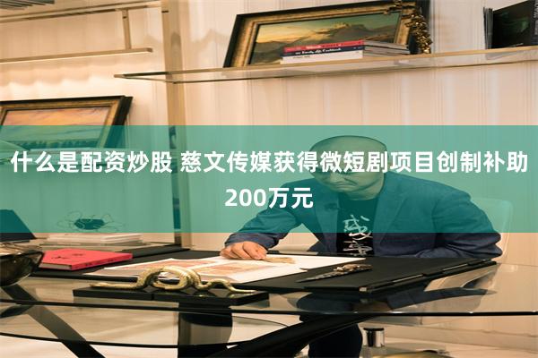 什么是配资炒股 慈文传媒获得微短剧项目创制补助200万元