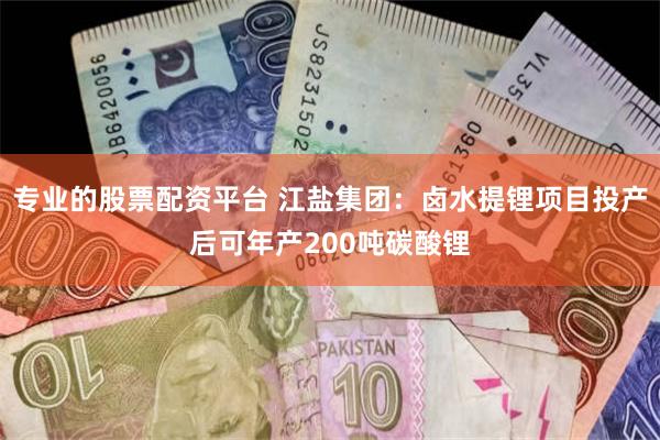 专业的股票配资平台 江盐集团：卤水提锂项目投产后可年产200吨碳酸锂
