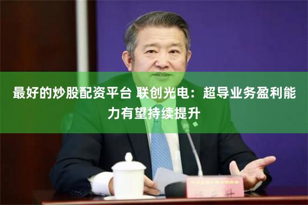 最好的炒股配资平台 联创光电：超导业务盈利能力有望持续提升