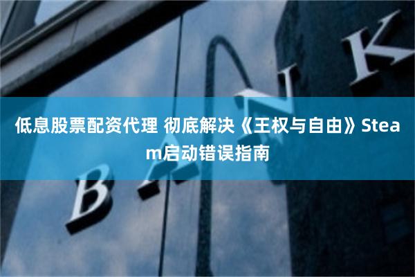 低息股票配资代理 彻底解决《王权与自由》Steam启动错误指南