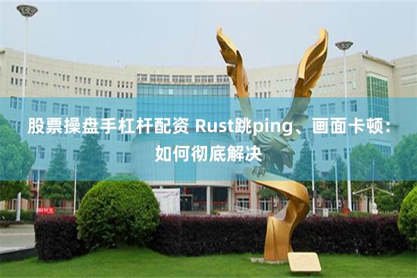 股票操盘手杠杆配资 Rust跳ping、画面卡顿：如何彻底解决